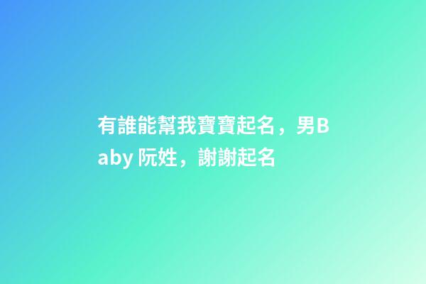 有誰能幫我寶寶起名，男Baby 阮姓，謝謝起名